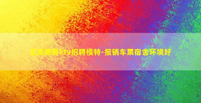 北京哪有ktv招聘模特-报销车票宿舍环境好