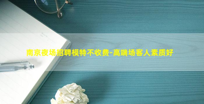 南京夜场招聘模特不收费-高端场客人素质好