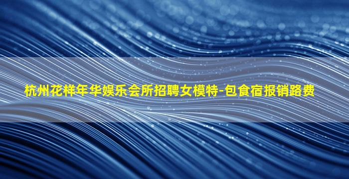 杭州花样年华娱乐会所招聘女模特-包食宿报销路费